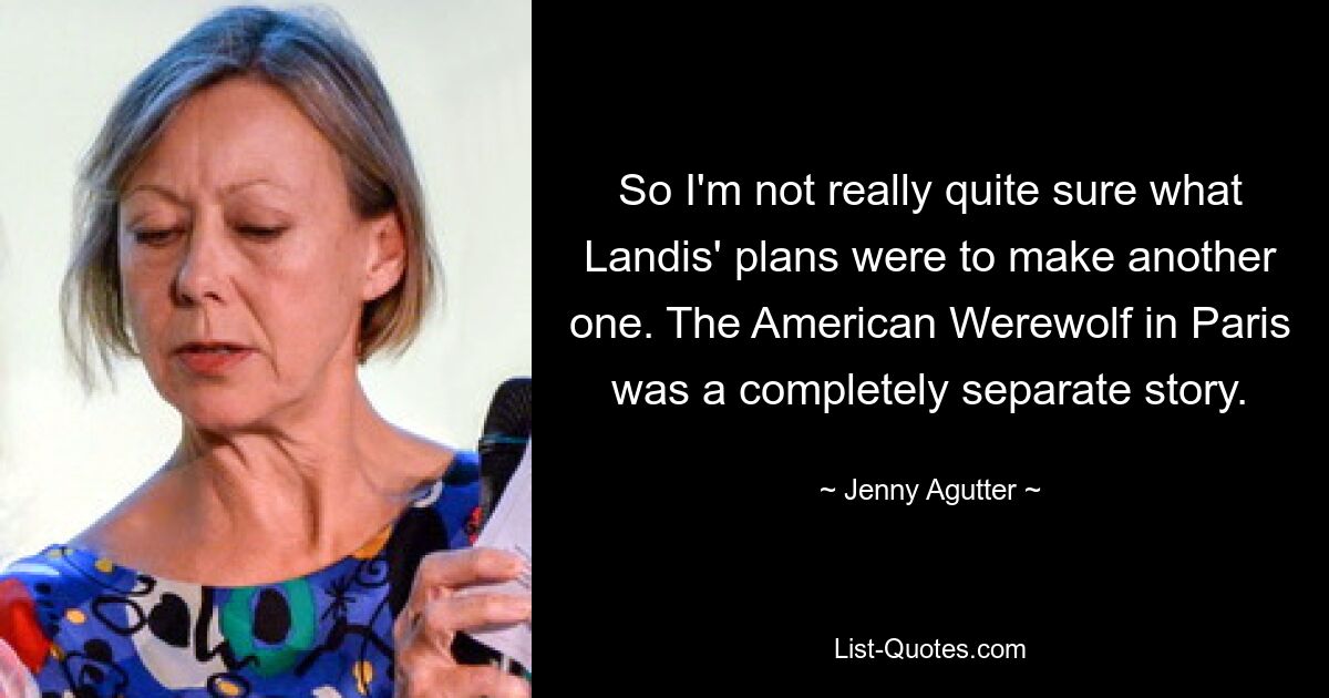 So I'm not really quite sure what Landis' plans were to make another one. The American Werewolf in Paris was a completely separate story. — © Jenny Agutter