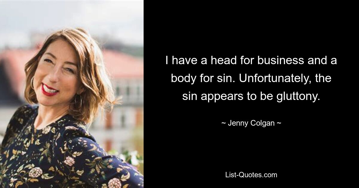 I have a head for business and a body for sin. Unfortunately, the sin appears to be gluttony. — © Jenny Colgan