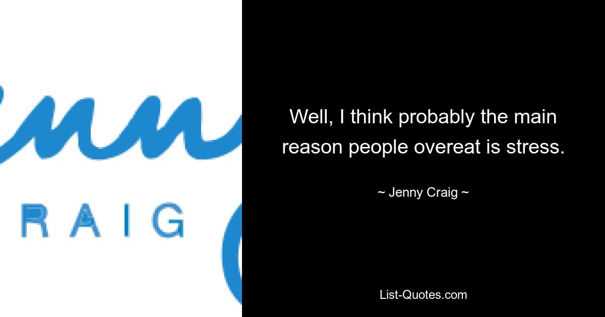 Well, I think probably the main reason people overeat is stress. — © Jenny Craig