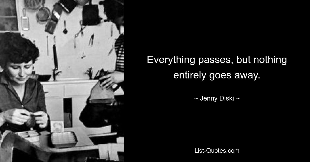 Everything passes, but nothing entirely goes away. — © Jenny Diski