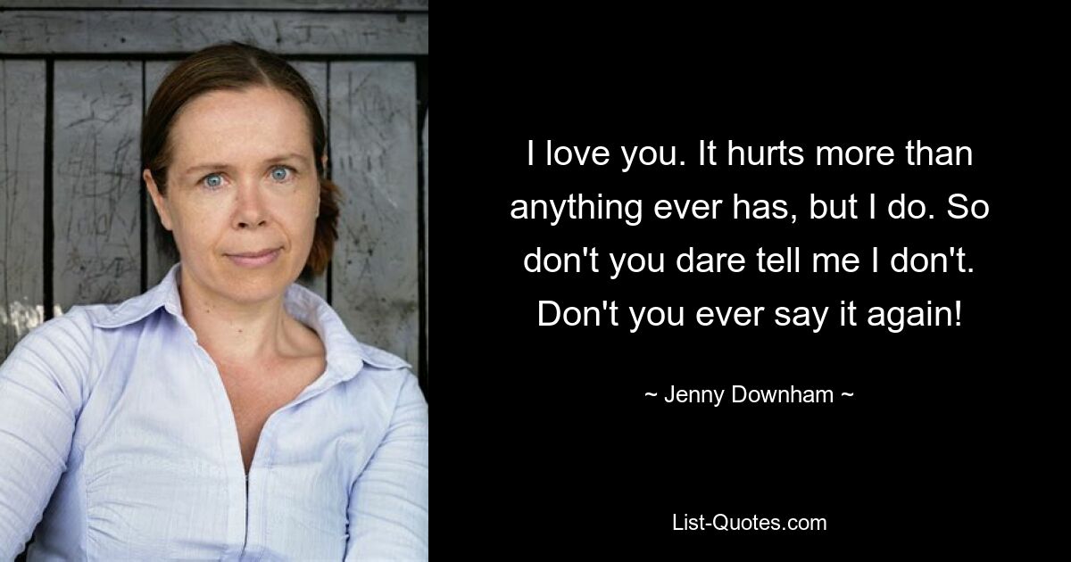 I love you. It hurts more than anything ever has, but I do. So don't you dare tell me I don't. Don't you ever say it again! — © Jenny Downham