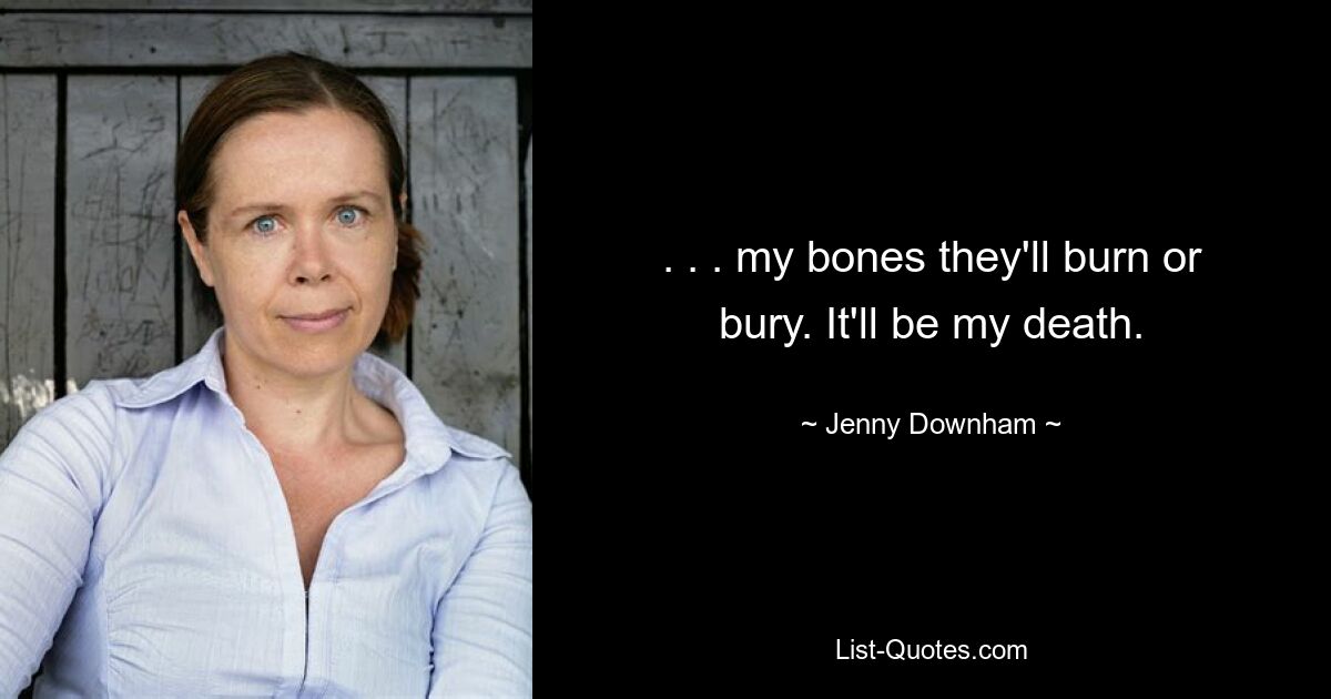 . . . my bones they'll burn or bury. It'll be my death. — © Jenny Downham