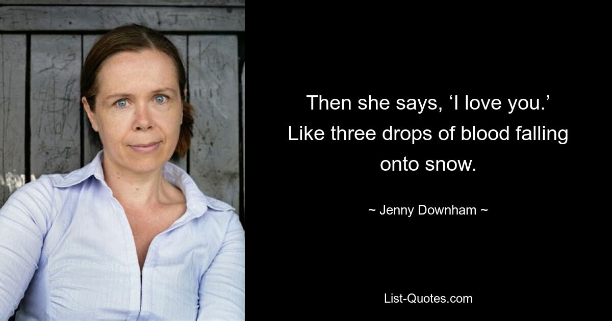 Then she says, ‘I love you.’ Like three drops of blood falling onto snow. — © Jenny Downham