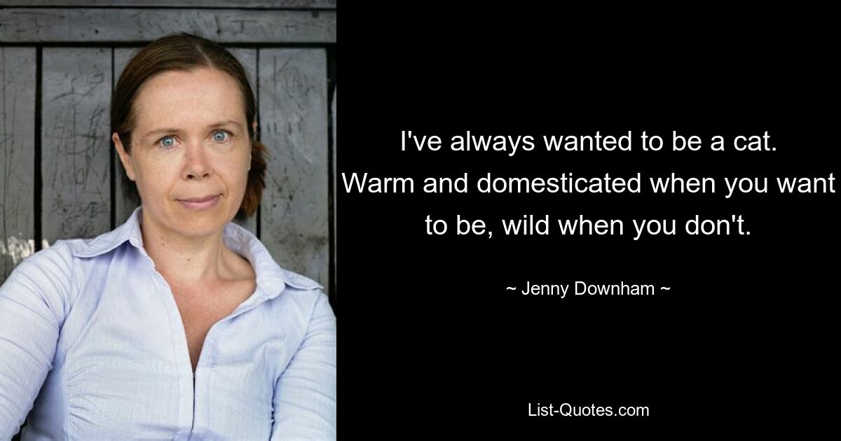 I've always wanted to be a cat. Warm and domesticated when you want to be, wild when you don't. — © Jenny Downham