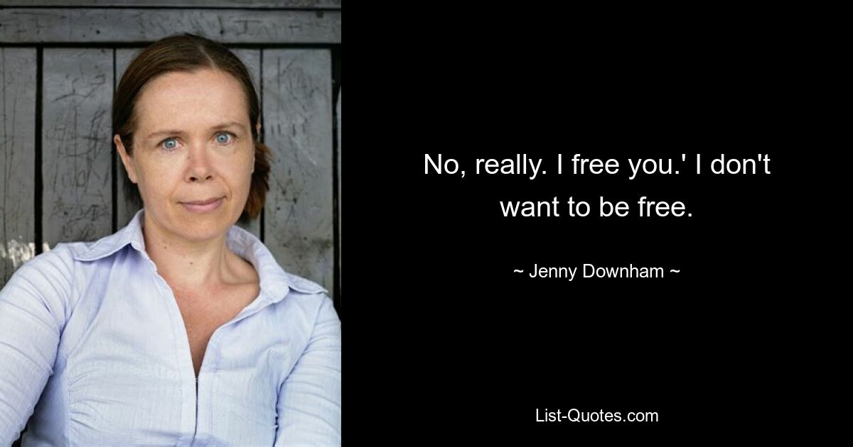 No, really. I free you.' I don't want to be free. — © Jenny Downham