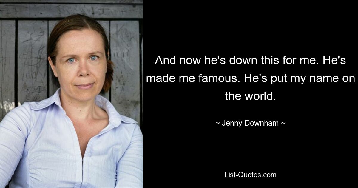 And now he's down this for me. He's made me famous. He's put my name on the world. — © Jenny Downham