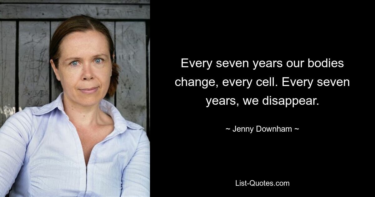 Every seven years our bodies change, every cell. Every seven years, we disappear. — © Jenny Downham