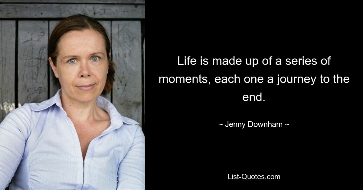 Life is made up of a series of moments, each one a journey to the end. — © Jenny Downham