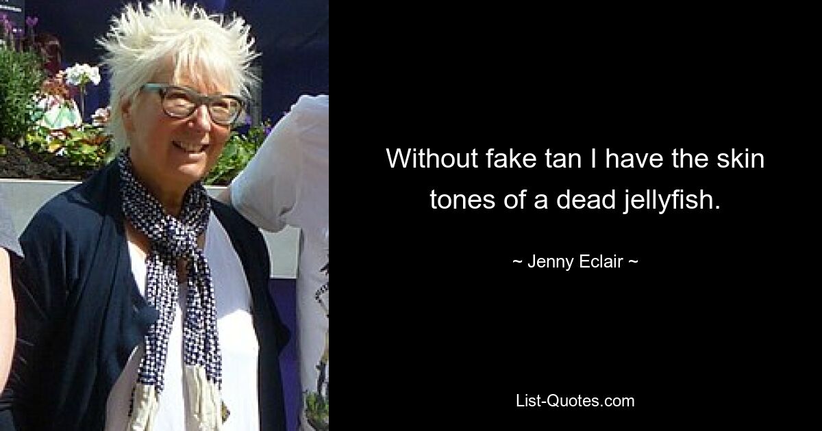 Without fake tan I have the skin tones of a dead jellyfish. — © Jenny Eclair