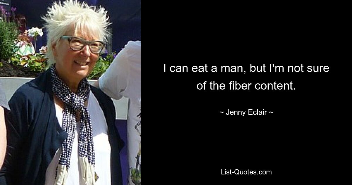 I can eat a man, but I'm not sure of the fiber content. — © Jenny Eclair