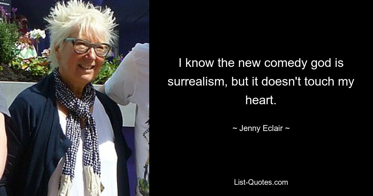 I know the new comedy god is surrealism, but it doesn't touch my heart. — © Jenny Eclair