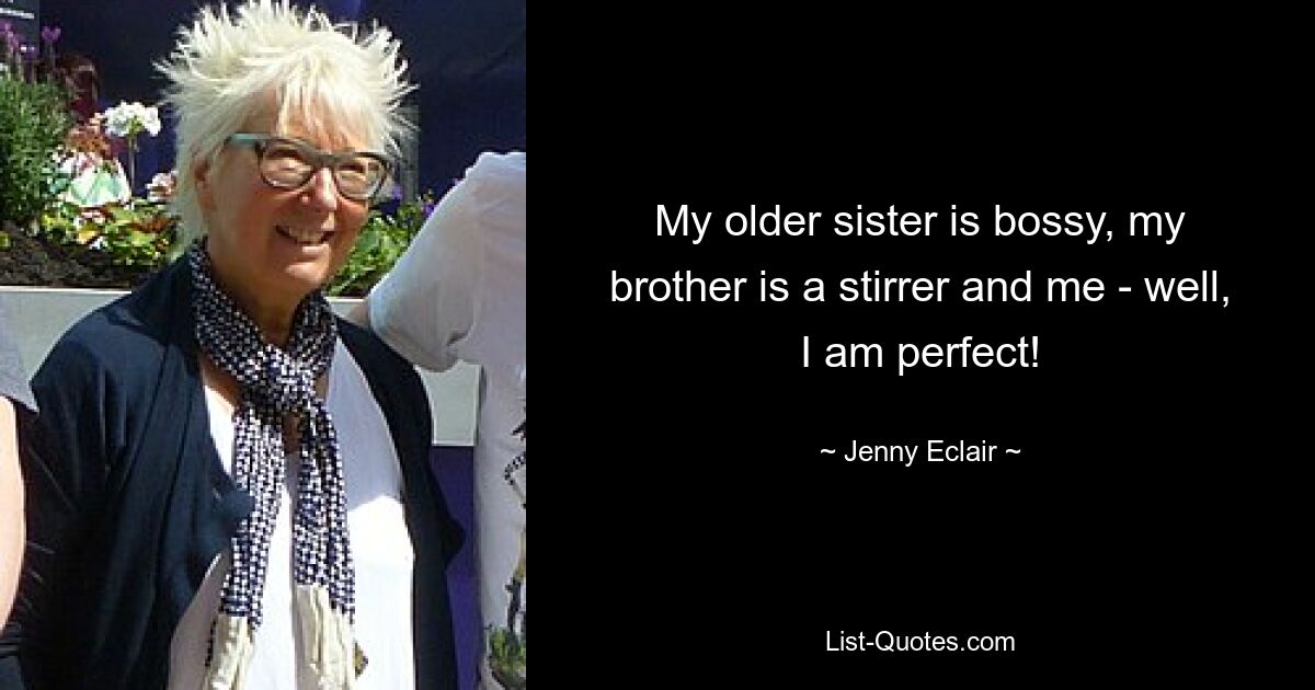 My older sister is bossy, my brother is a stirrer and me - well, I am perfect! — © Jenny Eclair