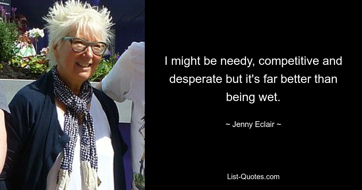 I might be needy, competitive and desperate but it's far better than being wet. — © Jenny Eclair