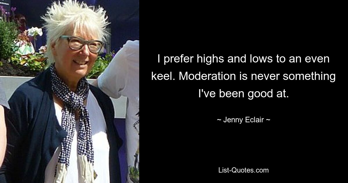 I prefer highs and lows to an even keel. Moderation is never something I've been good at. — © Jenny Eclair