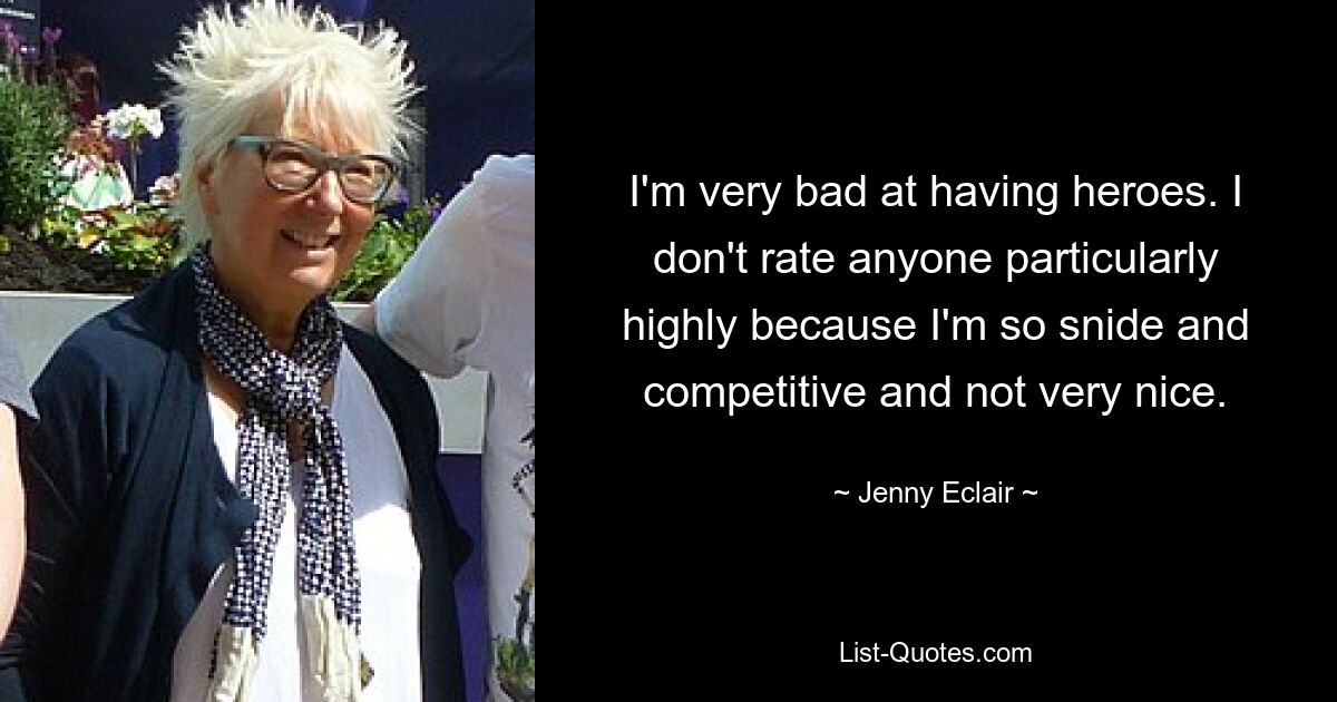 I'm very bad at having heroes. I don't rate anyone particularly highly because I'm so snide and competitive and not very nice. — © Jenny Eclair