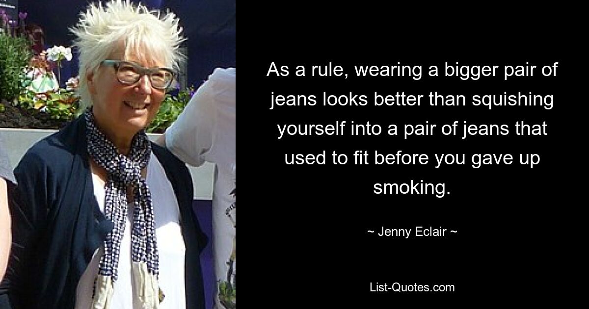 As a rule, wearing a bigger pair of jeans looks better than squishing yourself into a pair of jeans that used to fit before you gave up smoking. — © Jenny Eclair