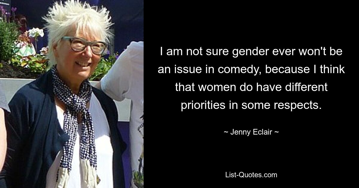 I am not sure gender ever won't be an issue in comedy, because I think that women do have different priorities in some respects. — © Jenny Eclair