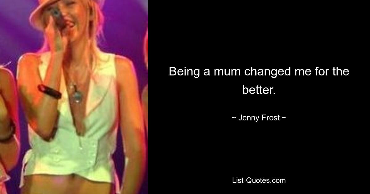 Being a mum changed me for the better. — © Jenny Frost