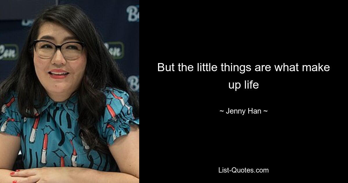 But the little things are what make up life — © Jenny Han