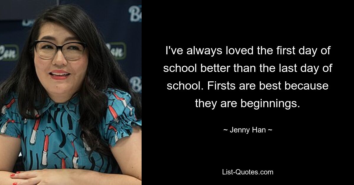 I've always loved the first day of school better than the last day of school. Firsts are best because they are beginnings. — © Jenny Han