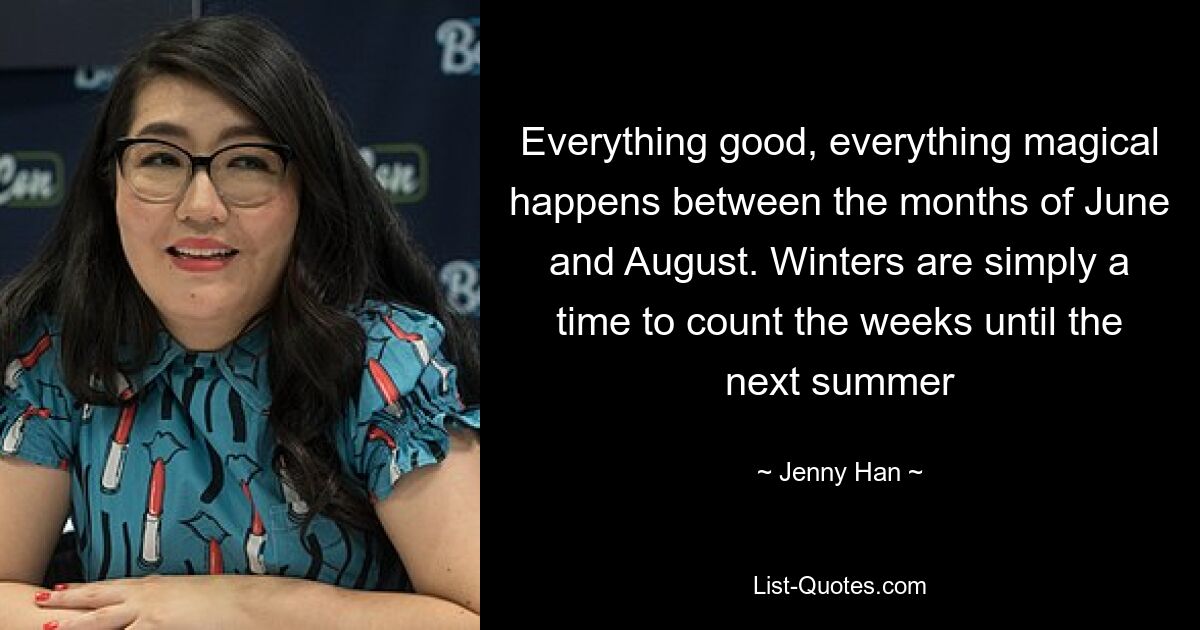 Everything good, everything magical happens between the months of June and August. Winters are simply a time to count the weeks until the next summer — © Jenny Han