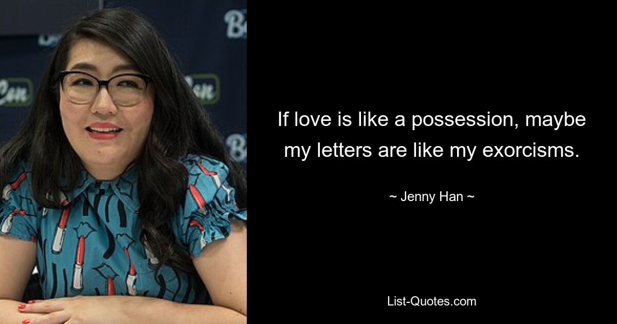 If love is like a possession, maybe my letters are like my exorcisms. — © Jenny Han