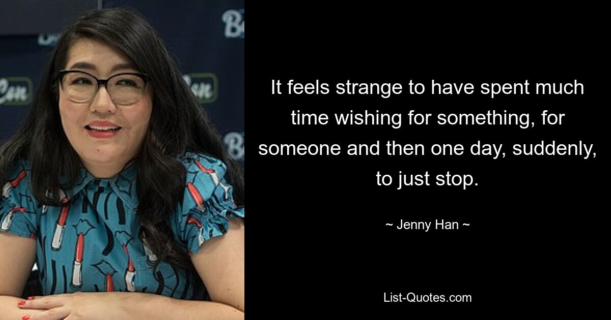 It feels strange to have spent much time wishing for something, for someone and then one day, suddenly, to just stop. — © Jenny Han