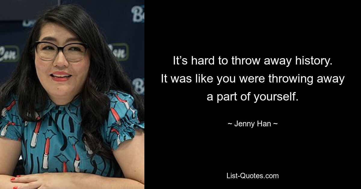 It’s hard to throw away history. It was like you were throwing away a part of yourself. — © Jenny Han