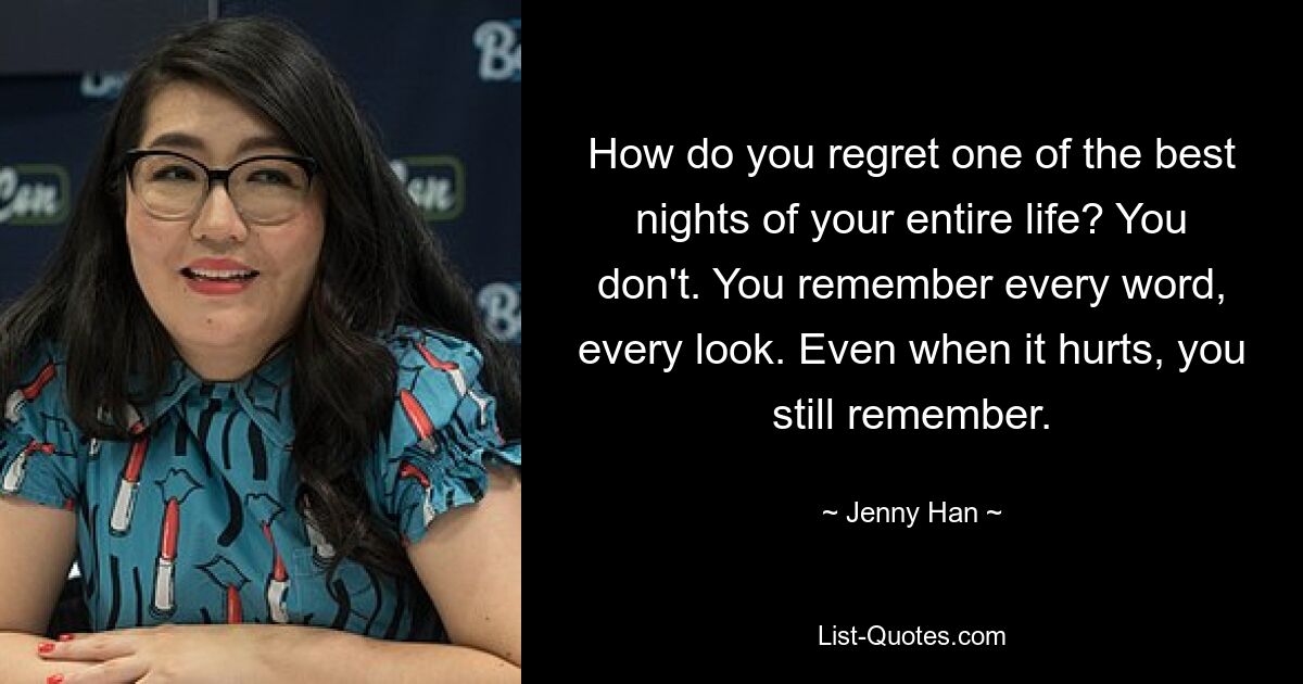 How do you regret one of the best nights of your entire life? You don't. You remember every word, every look. Even when it hurts, you still remember. — © Jenny Han