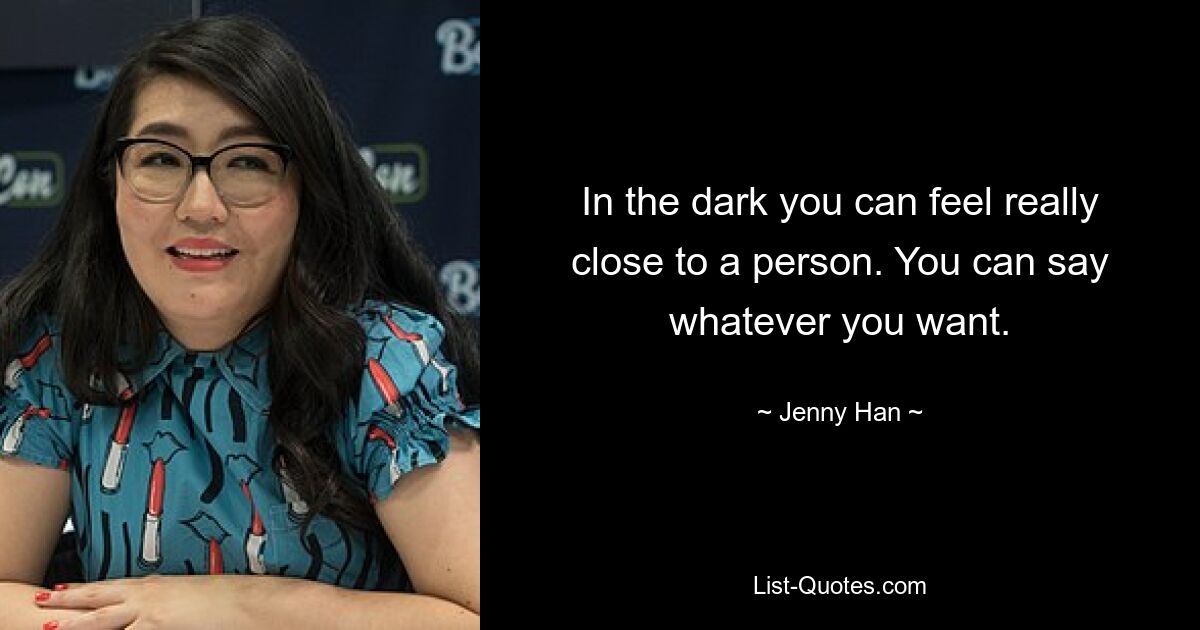 In the dark you can feel really close to a person. You can say whatever you want. — © Jenny Han