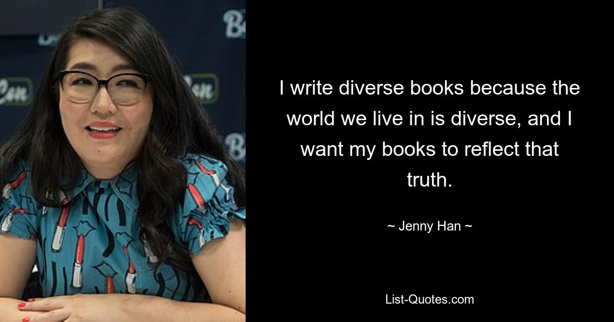 I write diverse books because the world we live in is diverse, and I want my books to reflect that truth. — © Jenny Han