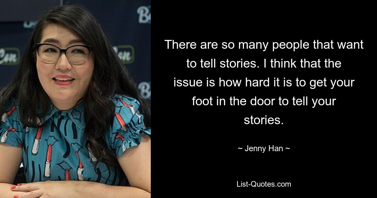 There are so many people that want to tell stories. I think that the issue is how hard it is to get your foot in the door to tell your stories. — © Jenny Han