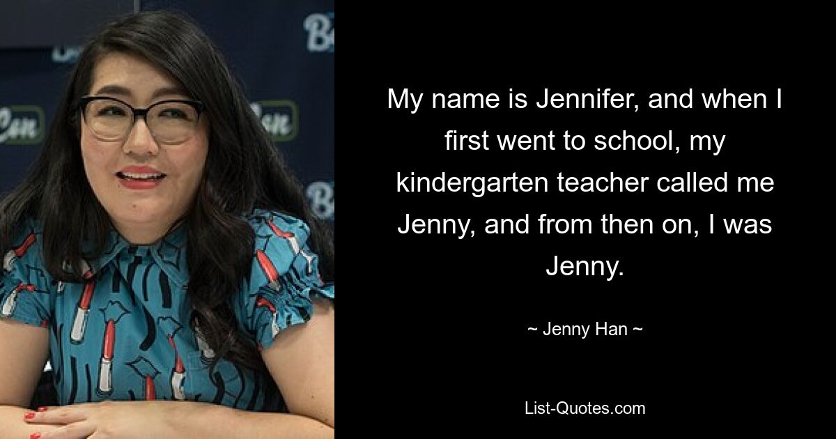 My name is Jennifer, and when I first went to school, my kindergarten teacher called me Jenny, and from then on, I was Jenny. — © Jenny Han