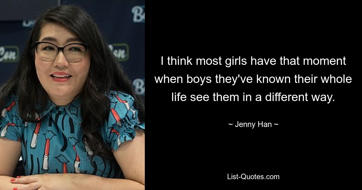 I think most girls have that moment when boys they've known their whole life see them in a different way. — © Jenny Han