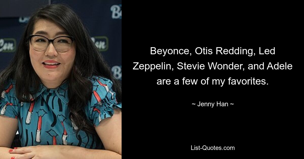 Beyonce, Otis Redding, Led Zeppelin, Stevie Wonder, and Adele are a few of my favorites. — © Jenny Han