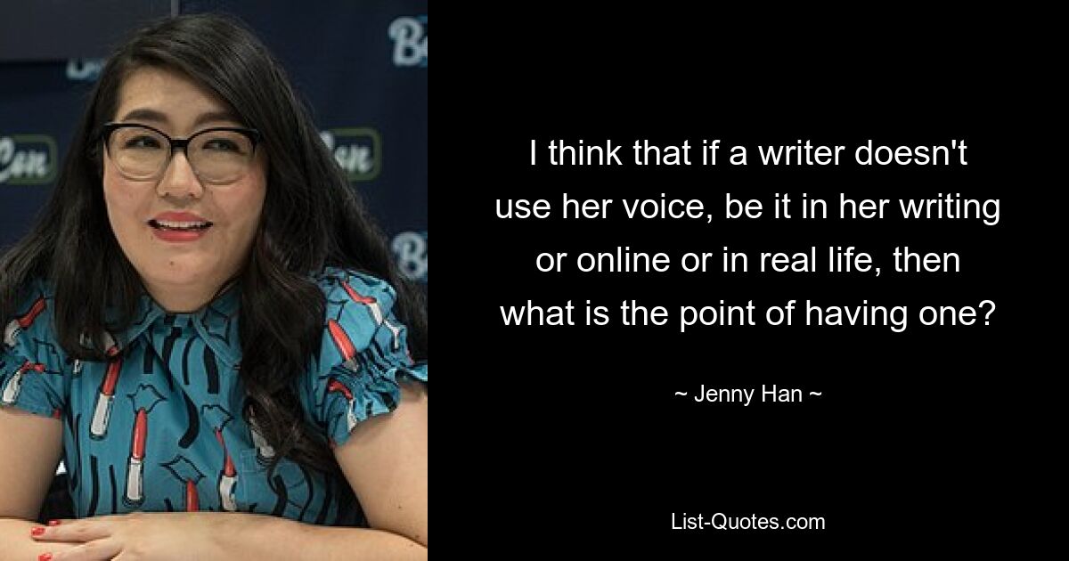 I think that if a writer doesn't use her voice, be it in her writing or online or in real life, then what is the point of having one? — © Jenny Han