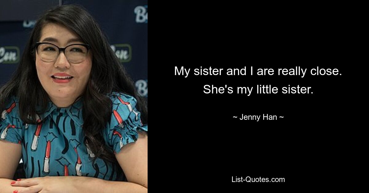 My sister and I are really close. She's my little sister. — © Jenny Han