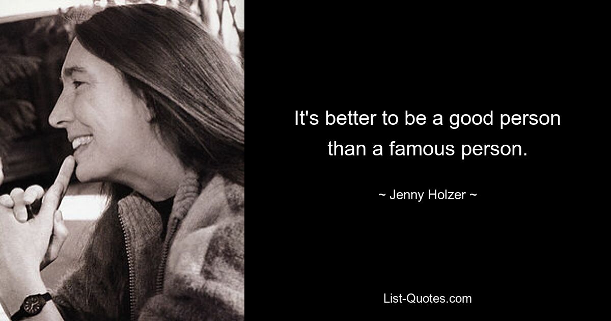 It's better to be a good person than a famous person. — © Jenny Holzer