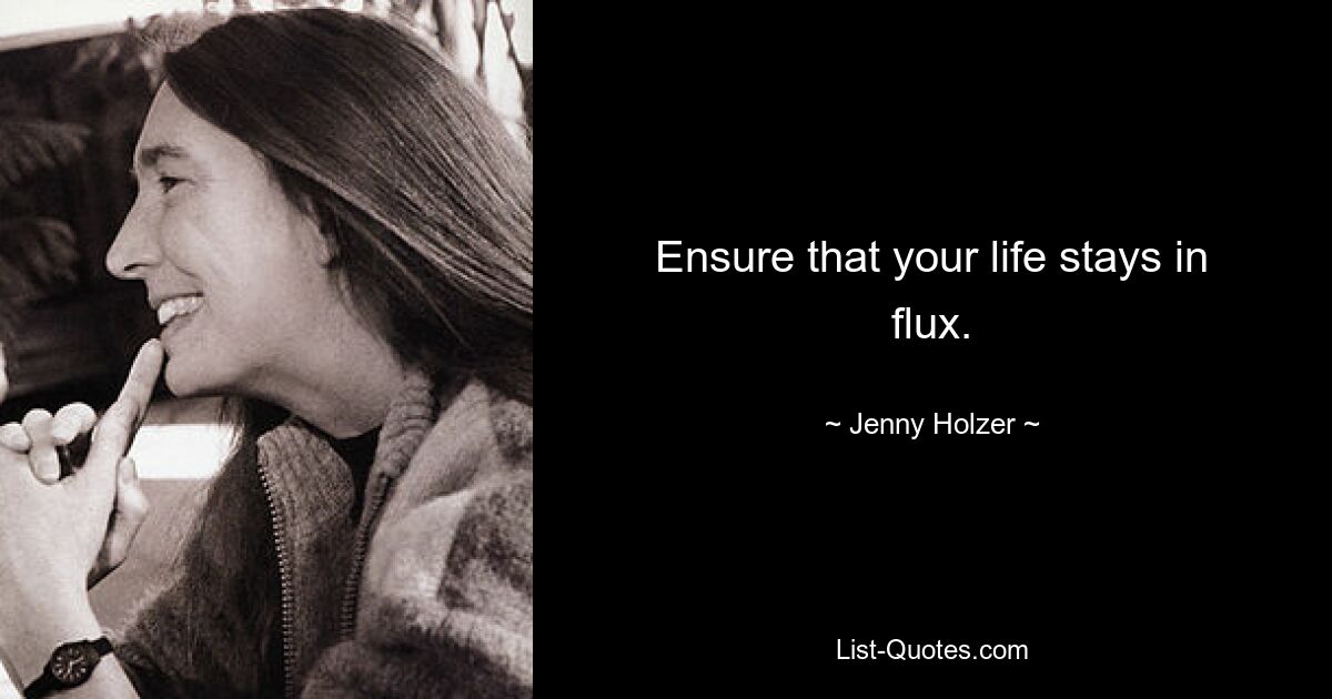 Ensure that your life stays in flux. — © Jenny Holzer