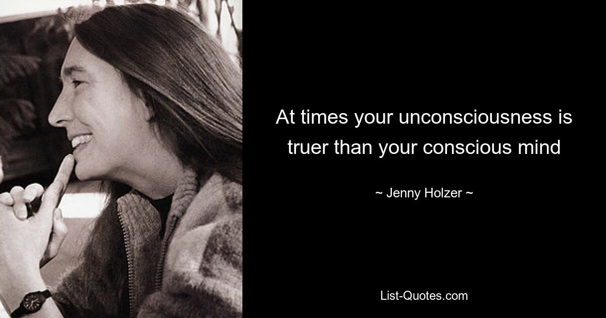 At times your unconsciousness is truer than your conscious mind — © Jenny Holzer