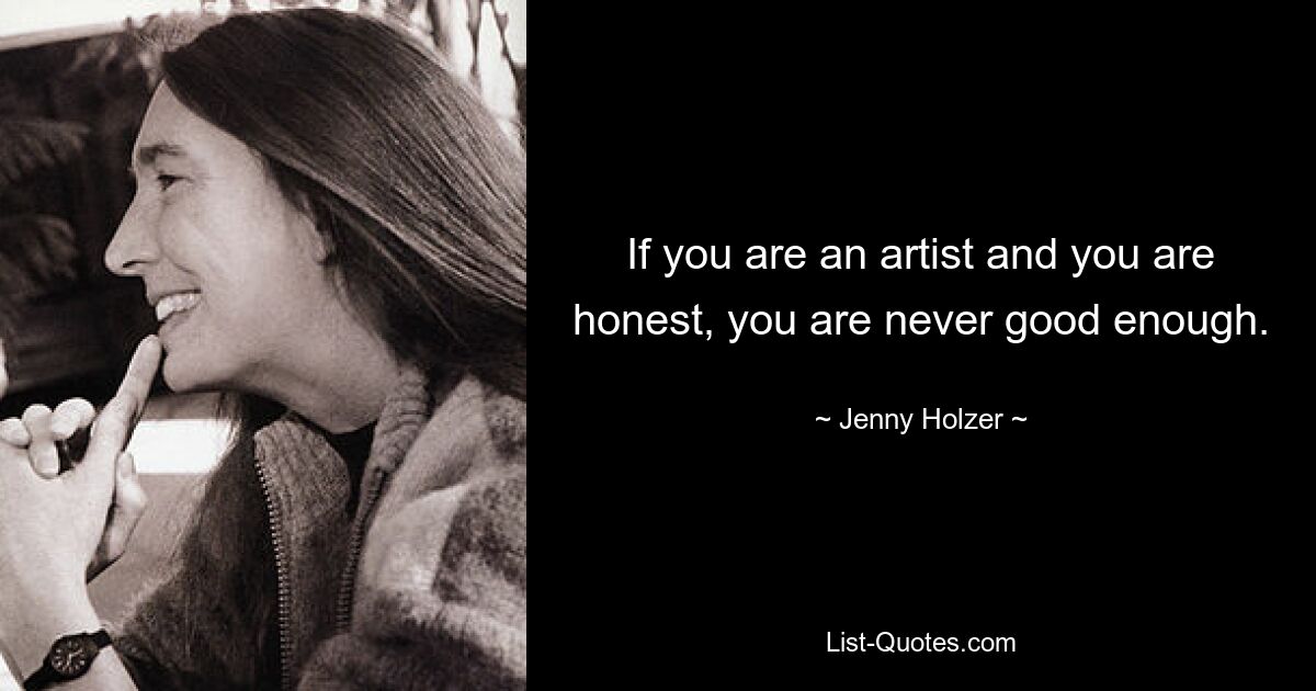 If you are an artist and you are honest, you are never good enough. — © Jenny Holzer