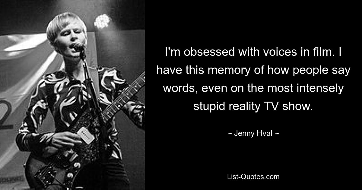 I'm obsessed with voices in film. I have this memory of how people say words, even on the most intensely stupid reality TV show. — © Jenny Hval