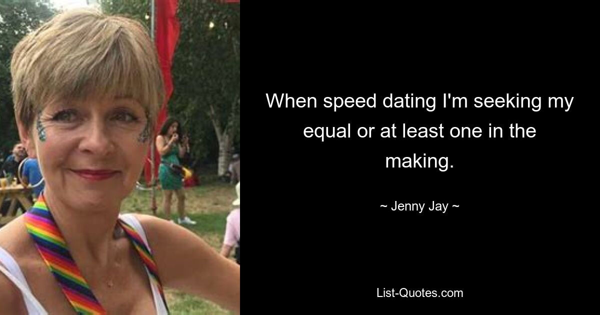 When speed dating I'm seeking my equal or at least one in the making. — © Jenny Jay