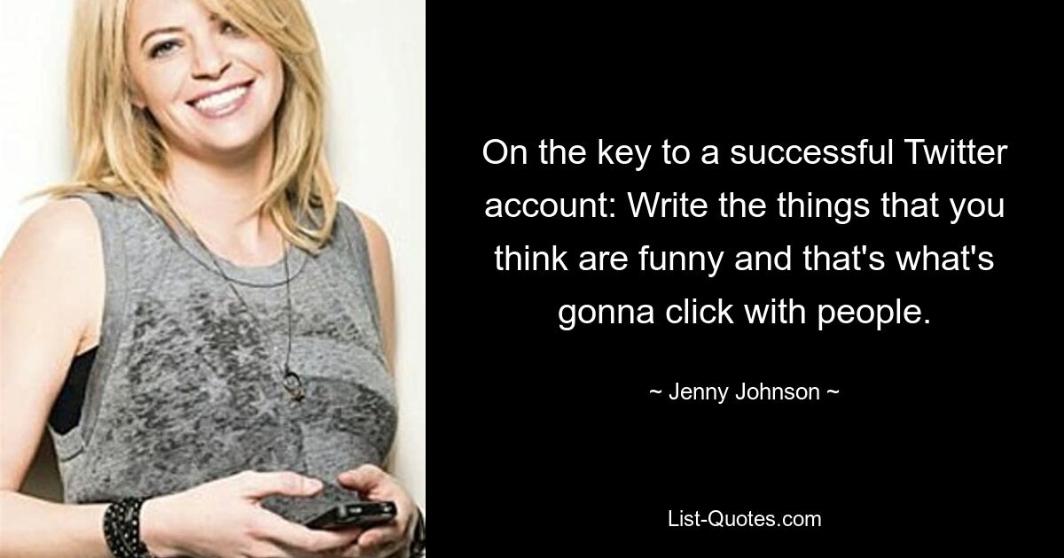 On the key to a successful Twitter account: Write the things that you think are funny and that's what's gonna click with people. — © Jenny Johnson