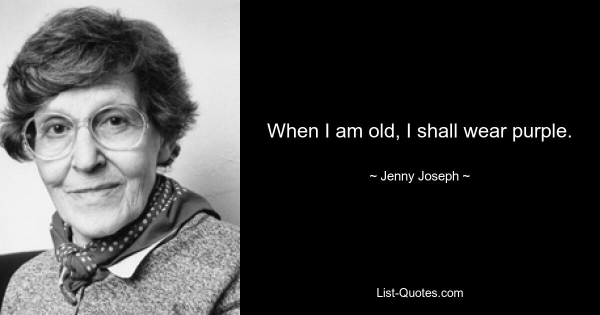 When I am old, I shall wear purple. — © Jenny Joseph