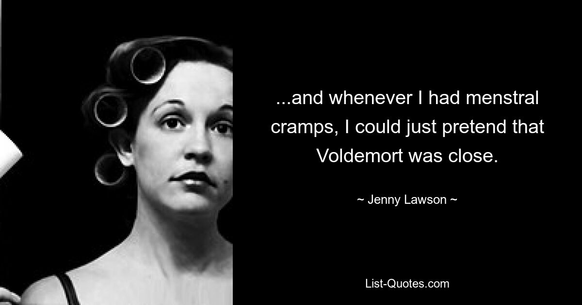 ...and whenever I had menstral cramps, I could just pretend that Voldemort was close. — © Jenny Lawson