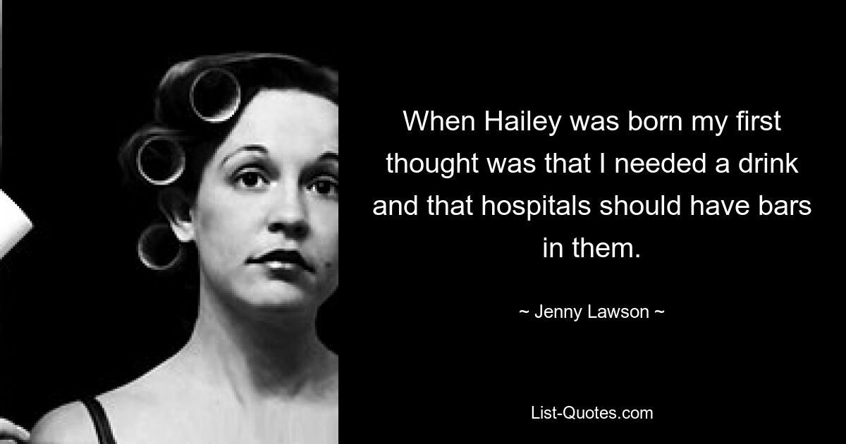 When Hailey was born my first thought was that I needed a drink and that hospitals should have bars in them. — © Jenny Lawson