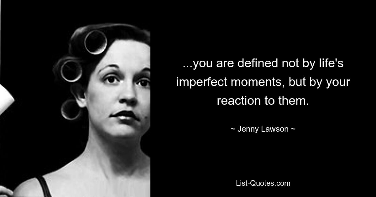 ...you are defined not by life's imperfect moments, but by your reaction to them. — © Jenny Lawson