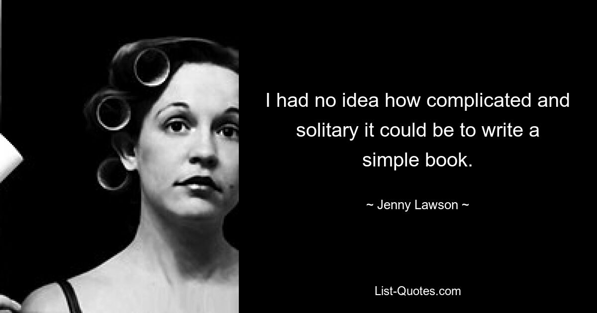 I had no idea how complicated and solitary it could be to write a simple book. — © Jenny Lawson