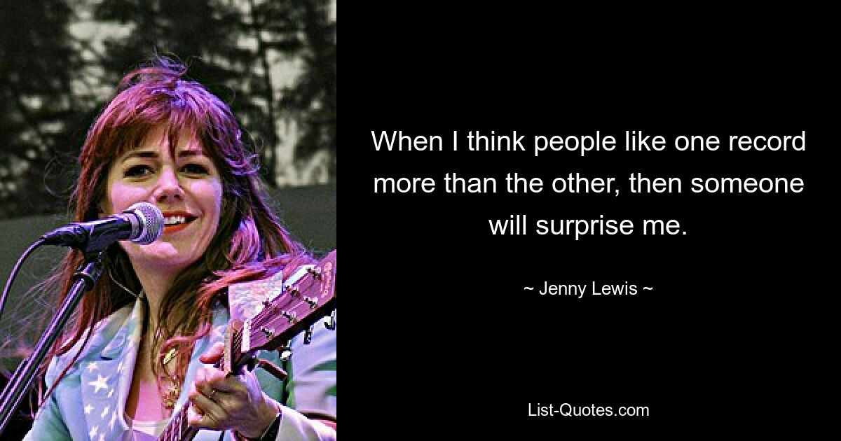 When I think people like one record more than the other, then someone will surprise me. — © Jenny Lewis